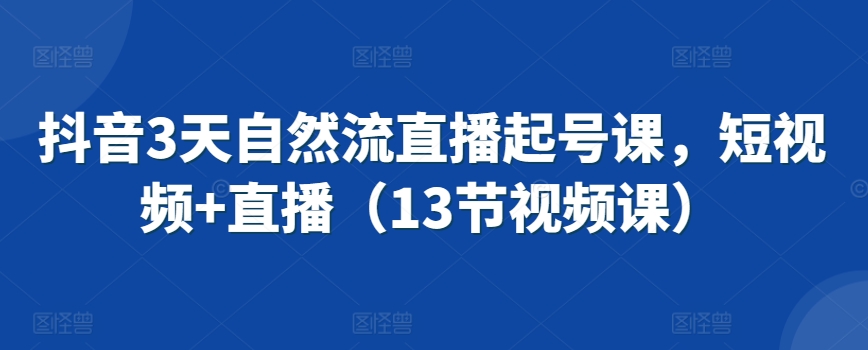抖音3天自然流直播起号课,短视频+直播(13节视频课)-知乎者也