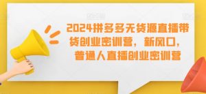 2024拼多多无货源直播带货创业密训营,新风口,普通人直播创业密训营-知乎者也