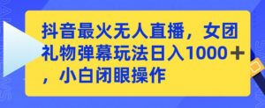 抖音最火无人直播,女团礼物弹幕玩法,日赚一千+,小白闭眼操作【揭秘】-知乎者也