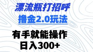 漂流瓶打招呼撸金2.0玩法,有手就能做,日入300+【揭秘】-知乎者也