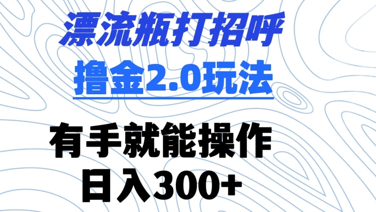 漂流瓶打招呼撸金2.0玩法，有手就能做，日入300+【揭秘】-知乎者也