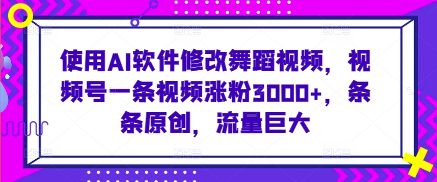 使用AI软件修改舞蹈视频,视频号一条视频涨粉3000+,条条原创,流量巨大【揭秘】-知乎者也