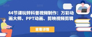 44节课玩转科普视频制作：万彩动画大师、PPT动画、剪映视频剪辑，一课搞定科普视频制作-知乎者也