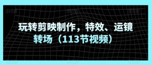 玩转剪映制作,特效、运镜转场(113节视频)-知乎者也