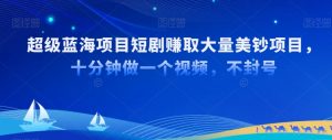 超级蓝海项目短剧赚取大量美钞项目,国内短剧出海tk赚美钞,十分钟做一个视频【揭秘】-知乎者也