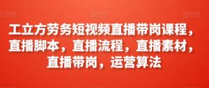 工立方劳务短视频直播带岗课程,直播脚本,直播流程,直播素材,直播带岗,运营算法-知乎者也