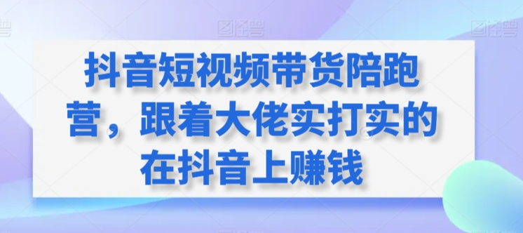 抖音短视频带货陪跑营,跟着大佬实打实的在抖音上赚钱-知乎者也