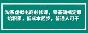 淘系虚拟电商必修课,零基础搞定原始积累,低成本起步,普通人可干-知乎者也