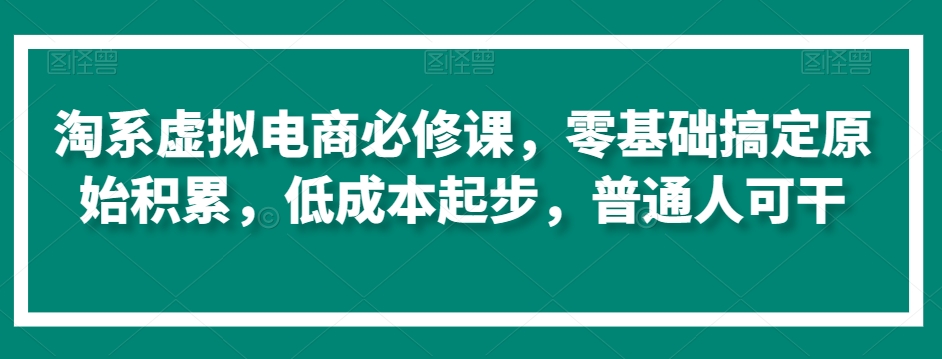 淘系虚拟电商必修课,零基础搞定原始积累,低成本起步,普通人可干-知乎者也