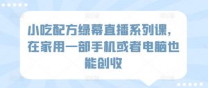 小吃配方绿幕直播系列课,在家用一部手机或者电脑也能创收-知乎者也