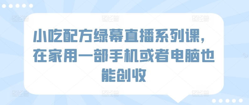 小吃配方绿幕直播系列课,在家用一部手机或者电脑也能创收-知乎者也