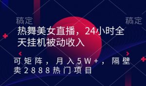 热舞美女直播,24小时全天挂机被动收入,可矩阵,月入5W+,隔壁卖2888热门项目【揭秘】-知乎者也