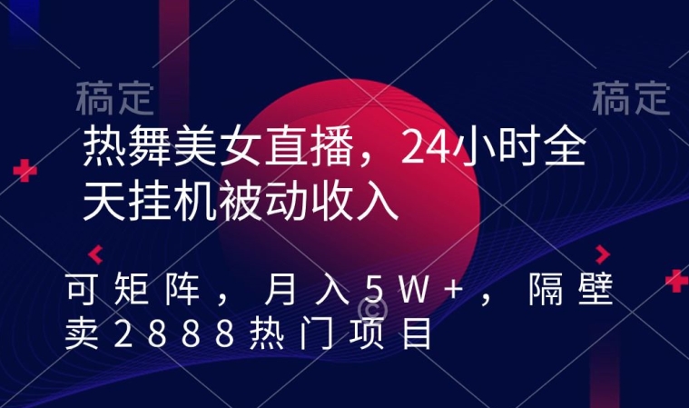 热舞美女直播，24小时全天挂机被动收入，可矩阵，月入5W+，隔壁卖2888热门项目【揭秘】-知乎者也
