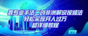 靠专业手法二创非洲解说视频玩法,轻松实现月入过万,超详细教程【揭秘】-知乎者也