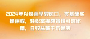 2024年AI绘画早教风口，零基础实操课程，轻松掌握教育粉引流秘籍，日收益破千不是梦【揭秘】-知乎者也