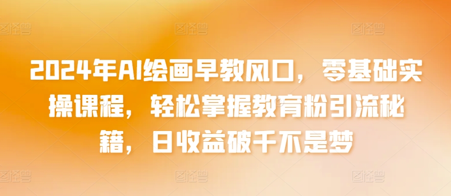 2024年AI绘画早教风口，零基础实操课程，轻松掌握教育粉引流秘籍，日收益破千不是梦【揭秘】-知乎者也