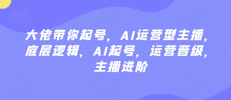大佬带你起号,AI运营型主播,底层逻辑,AI起号,运营晋级,主播进阶-知乎者也