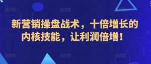 新营销操盘战术,十倍增长的内核技能,让利润倍增!-知乎者也