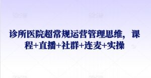 诊所医院超常规运营管理思维，课程+直播+社群+连麦+实操-知乎者也