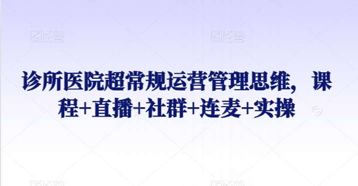 诊所医院超常规运营管理思维，课程+直播+社群+连麦+实操-知乎者也