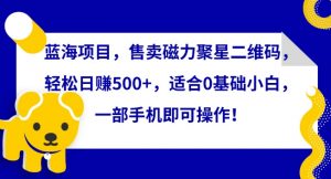 蓝海项目,售卖磁力聚星二维码,轻松日赚500+,适合0基础小白,一部手机即可操作【揭秘】-知乎者也