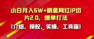 小白月入6W+明星网红IP切片2.0，爆单打法（介绍、授权、实操、工具箱）【揭秘】-知乎者也