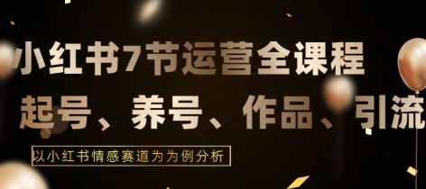7节小红书运营实战全教程,结合最新情感赛道,打通小红书运营全流程【揭秘】-知乎者也