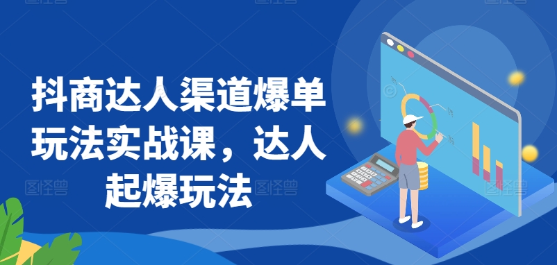 抖商达人渠道爆单玩法实战课，达人起爆玩法-知乎者也
