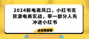 2024新电商风口,小红书无货源电商实战,带一部分人先冲进小红书-知乎者也