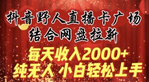 每天收入2000+,抖音野人直播卡广场,结合网盘拉新,纯无人,小白轻松上手【揭秘】-知乎者也