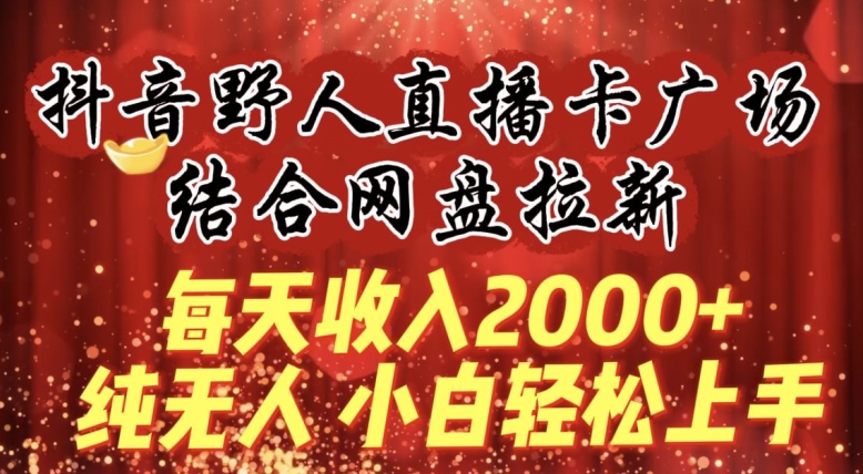 每天收入2000+,抖音野人直播卡广场,结合网盘拉新,纯无人,小白轻松上手【揭秘】-知乎者也