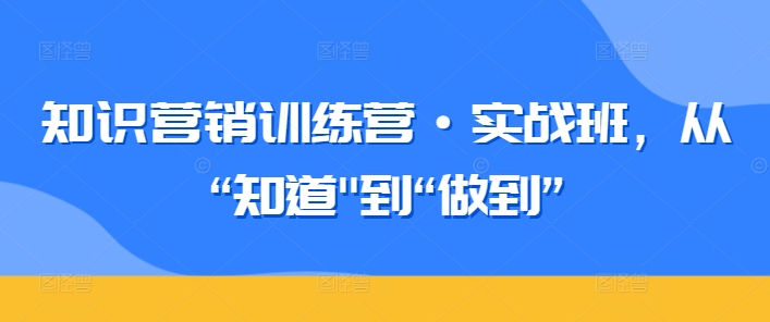 知识营销训练营·实战班,从“知道”到“做到”-知乎者也