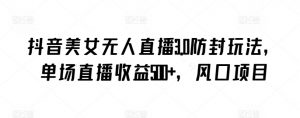 抖音美女无人直播3.0防封玩法，单场直播收益500+，风口项目【揭秘】-知乎者也