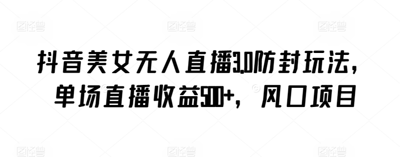 抖音美女无人直播3.0防封玩法,单场直播收益500+,风口项目【揭秘】-知乎者也