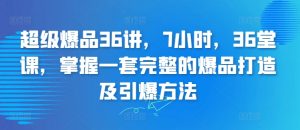 超级爆品36讲,7小时,36堂课,掌握一套完整的爆品打造及引爆方法-知乎者也