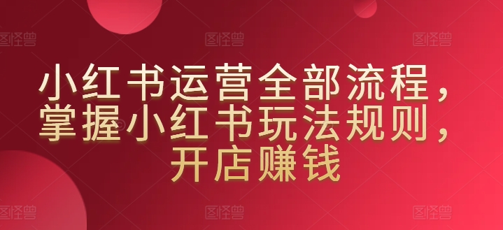 小红书运营全部流程,掌握小红书玩法规则,开店赚钱-知乎者也