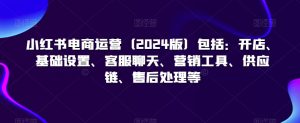 小红书电商运营（2024版）包括：开店、基础设置、客服聊天、营销工具、供应链、售后处理等-知乎者也