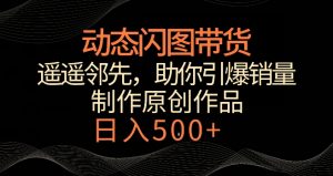 动态闪图带货,遥遥领先,冷门玩法,助你轻松引爆销量,日赚500+【揭秘】-知乎者也