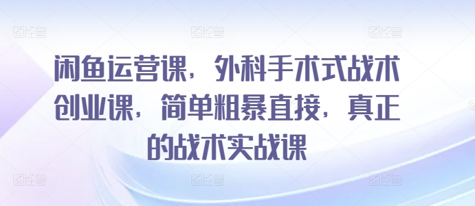 闲鱼运营课,外科手术式战术创业课,简单粗暴直接,真正的战术实战课-知乎者也