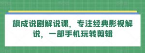 旗成说剧解说课，专注经典影视解说，一部手机玩转剪辑-知乎者也