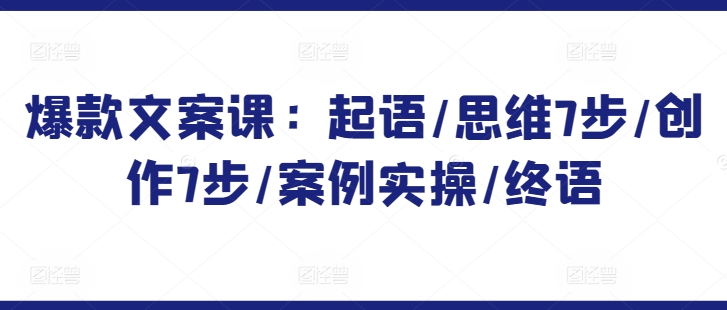 爆款文案课:起语/思维7步/创作7步/案例实操/终语-知乎者也
