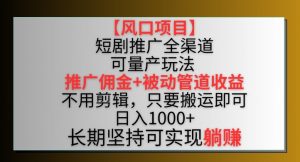 【风口项目】短剧推广全渠道最新双重收益玩法，推广佣金管道收益，不用剪辑，只要搬运即可【揭秘】-知乎者也