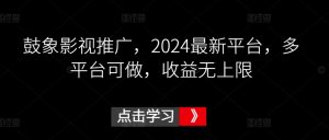 鼓象影视推广，2024最新平台，多平台可做，收益无上限【揭秘】-知乎者也