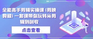 全能高手剪辑实操课(剪映教程)一套课带你玩转从剪辑到创收-知乎者也