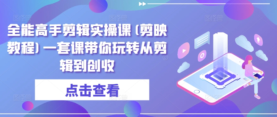 全能高手剪辑实操课(剪映教程)一套课带你玩转从剪辑到创收-知乎者也