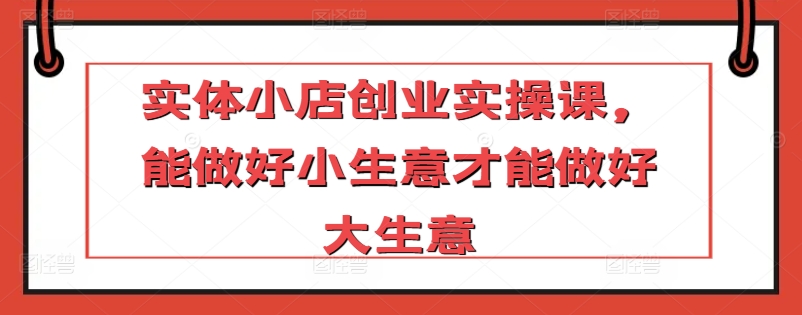 实体小店创业实操课,能做好小生意才能做好大生意-知乎者也