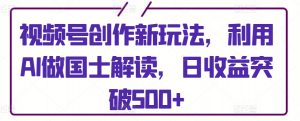 视频号创作新玩法,利用AI做国士解读,日收益突破500+【揭秘】-知乎者也