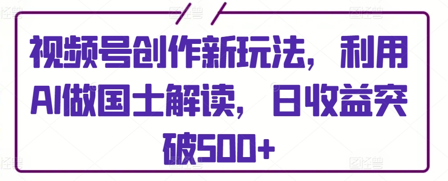 视频号创作新玩法,利用AI做国士解读,日收益突破500+【揭秘】-知乎者也