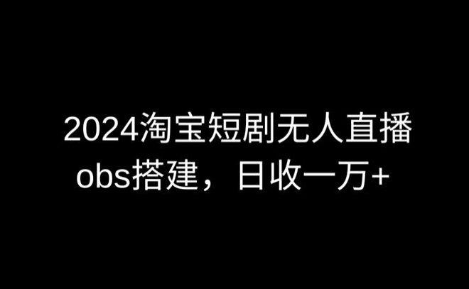 2024最新淘宝短剧无人直播,obs多窗口搭建,日收6000+【揭秘】-知乎者也