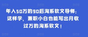 年入50万的90后淘系软文导师:这样学,兼职小白也能写出月收过万的淘系软文!-知乎者也